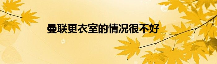 曼联更衣室的情况很不好