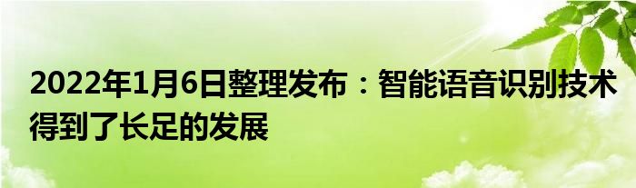 2022年1月6日整理发布：智能语音识别技术得到了长足的发展