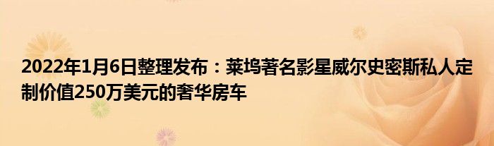 2022年1月6日整理发布：莱坞著名影星威尔史密斯私人定制价值250万美元的奢华房车