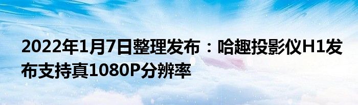2022年1月7日整理发布：哈趣投影仪H1发布支持真1080P分辨率