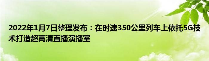 2022年1月7日整理发布：在时速350公里列车上依托5G技术打造超高清直播演播室