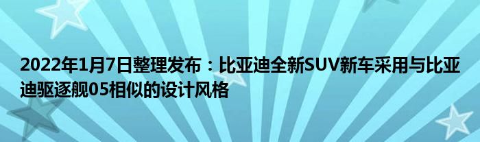 2022年1月7日整理发布：比亚迪全新SUV新车采用与比亚迪驱逐舰05相似的设计风格