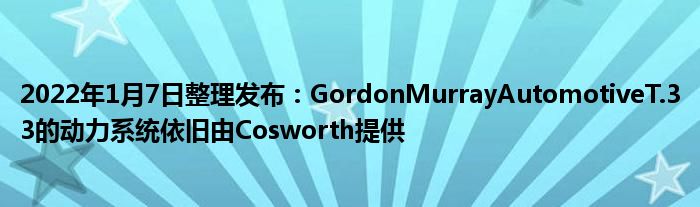 2022年1月7日整理发布：GordonMurrayAutomotiveT.33的动力系统依旧由Cosworth提供