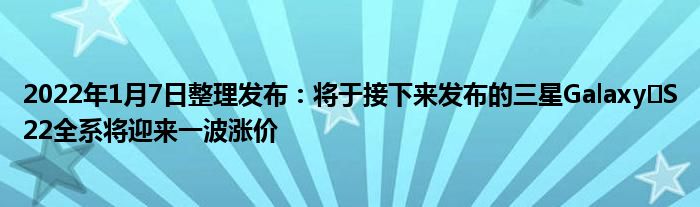 2022年1月7日整理发布：将于接下来发布的三星Galaxy S22全系将迎来一波涨价