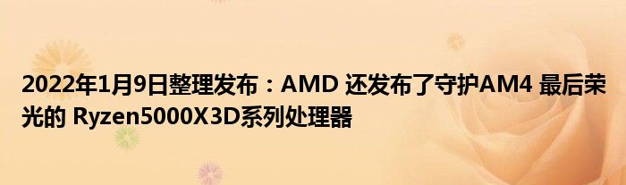 2022年1月9日整理发布：AMD 还发布了守护AM4 最后荣光的 Ryzen5000X3D系列处理器