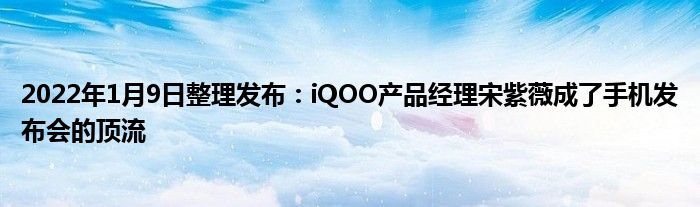 2022年1月9日整理发布：iQOO产品经理宋紫薇成了手机发布会的顶流