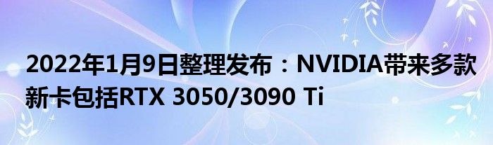 2022年1月9日整理发布：NVIDIA带来多款新卡包括RTX 3050/3090 Ti