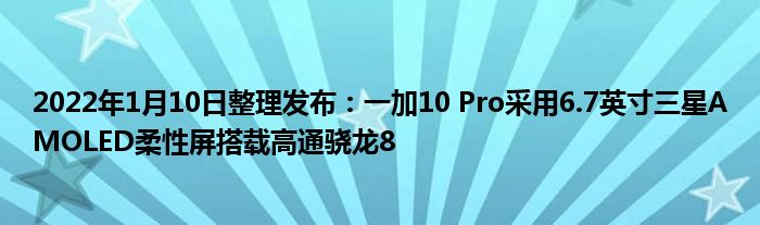 2022年1月10日整理发布：一加10 Pro采用6.7英寸三星AMOLED柔性屏搭载高通骁龙8