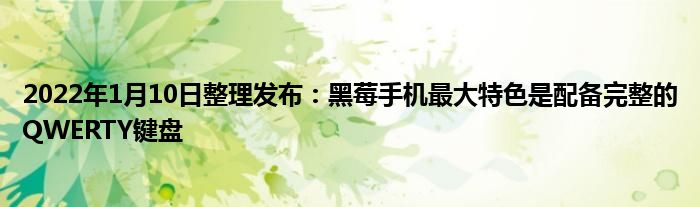 2022年1月10日整理发布：黑莓手机最大特色是配备完整的QWERTY键盘