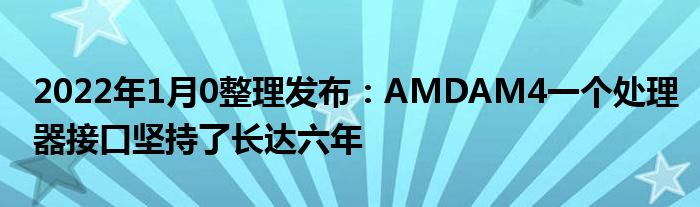 2022年1月10整理发布：AMDAM4一个处理器接口坚持了长达六年