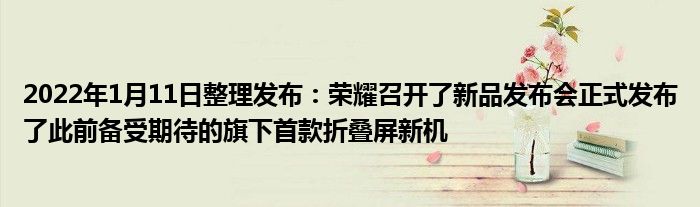 2022年1月11日整理发布：荣耀召开了新品发布会正式发布了此前备受期待的旗下首款折叠屏新机