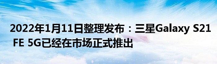 2022年1月11日整理发布：三星Galaxy S21 FE 5G已经在市场正式推出