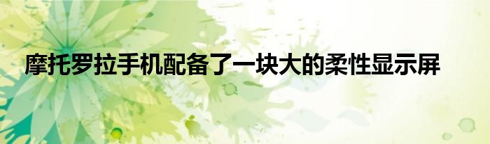 摩托罗拉手机配备了一块大的柔性显示屏