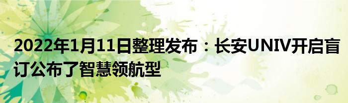 2022年1月11日整理发布：长安UNIV开启盲订公布了智慧领航型