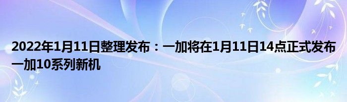 2022年1月11日整理发布：一加将在1月11日14点正式发布一加10系列新机