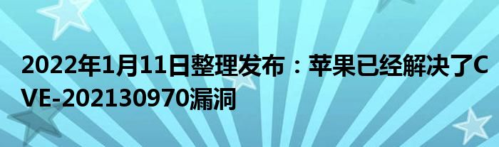 2022年1月11日整理发布：苹果已经解决了CVE-202130970漏洞
