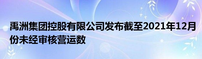禹洲集团控股有限公司发布截至2021年12月份未经审核营运数