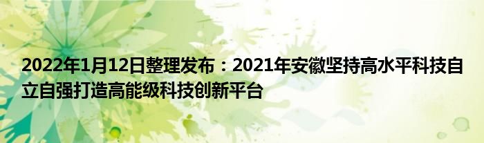 2022年1月12日整理发布：2021年安徽坚持高水平科技自立自强打造高能级科技创新平台