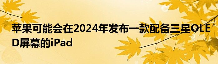 苹果可能会在2024年发布一款配备三星OLED屏幕的iPad