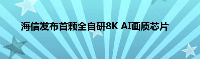 海信发布首颗全自研8K AI画质芯片