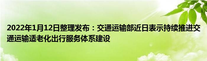 2022年1月12日整理发布：交通运输部近日表示持续推进交通运输适老化出行服务体系建设