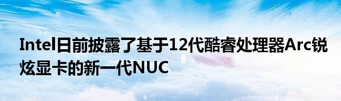Intel日前披露了基于12代酷睿处理器Arc锐炫显卡的新一代NUC
