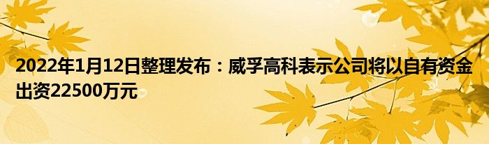 2022年1月12日整理发布：威孚高科表示公司将以自有资金出资22500万元