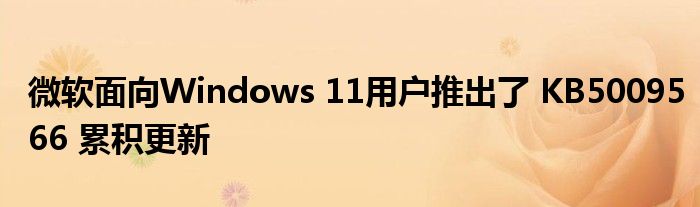 微软面向Windows 11用户推出了 KB5009566 累积更新