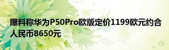 曝料称华为P50Pro欧版定价1199欧元约合人民币8650元