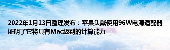 2022年1月13日整理发布：苹果头戴使用96W电源适配器证明了它将具有Mac级别的计算能力