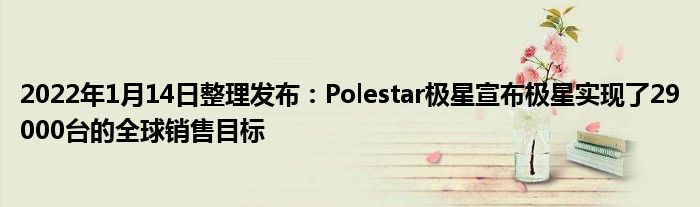2022年1月14日整理发布：Polestar极星宣布极星实现了29000台的全球销售目标