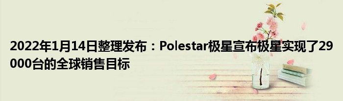 2022年1月14日整理发布：Polestar极星宣布极星实现了29000台的全球销售目标