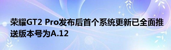 荣耀GT2 Pro发布后首个系统更新已全面推送版本号为A.12