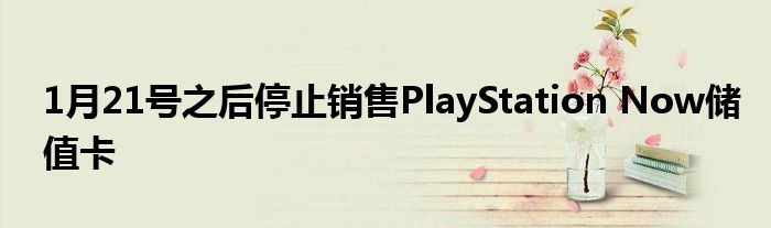 1月21号之后停止销售PlayStation Now储值卡