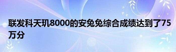 联发科天玑8000的安兔兔综合成绩达到了75万分