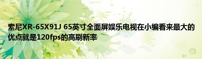 索尼XR-65X91J 65英寸全面屏娱乐电视在小编看来最大的优点就是120fps的高刷新率