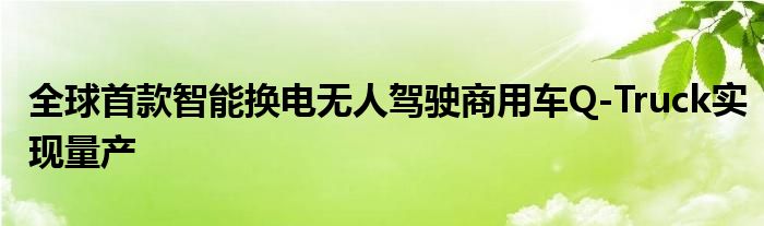 全球首款智能换电无人驾驶商用车Q-Truck实现量产