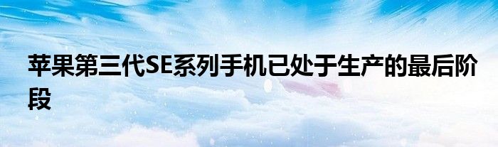 苹果第三代SE系列手机已处于生产的最后阶段