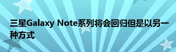 三星Galaxy Note系列将会回归但是以另一种方式