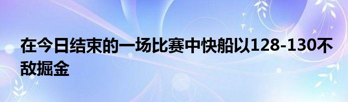 在今日结束的一场比赛中快船以128-130不敌掘金