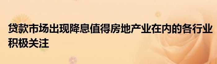贷款市场出现降息值得房地产业在内的各行业积极关注