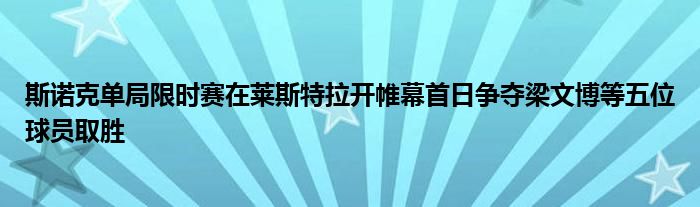 斯诺克单局限时赛在莱斯特拉开帷幕首日争夺梁文博等五位球员取胜