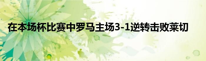 在本场杯比赛中罗马主场3-1逆转击败莱切