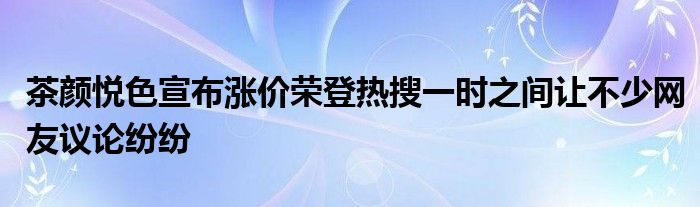 茶颜悦色宣布涨价荣登热搜一时之间让不少网友议论纷纷