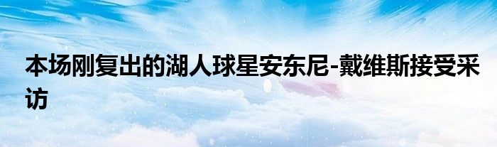 本场刚复出的湖人球星安东尼-戴维斯接受采访