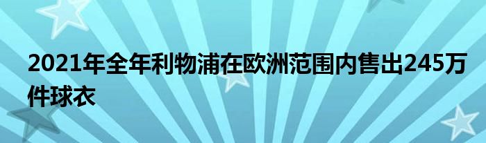 2021年全年利物浦在欧洲范围内售出245万件球衣