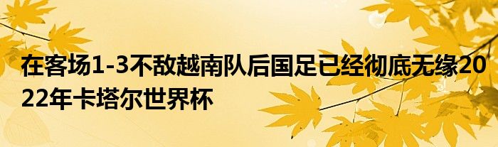 在客场1-3不敌越南队后国足已经彻底无缘2022年卡塔尔世界杯