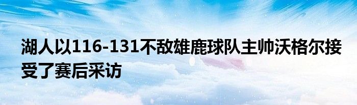 湖人以116-131不敌雄鹿球队主帅沃格尔接受了赛后采访