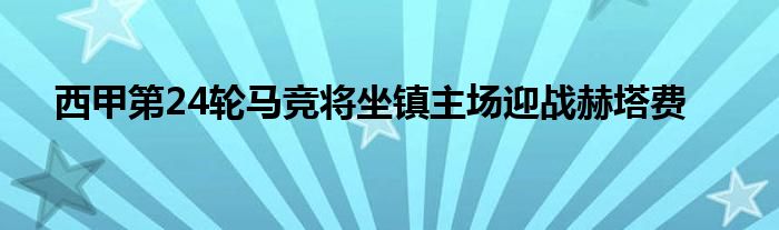 西甲第24轮马竞将坐镇主场迎战赫塔费