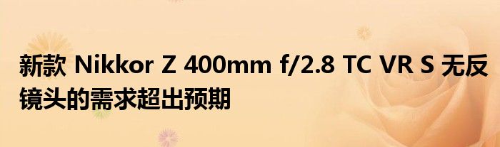 新款 Nikkor Z 400mm f/2.8 TC VR S 无反镜头的需求超出预期